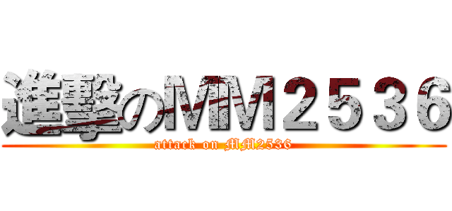 進擊のＭＭ２５３６ (attack on MM2536)