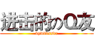 进击的のＱ友 (bywddssdr)
