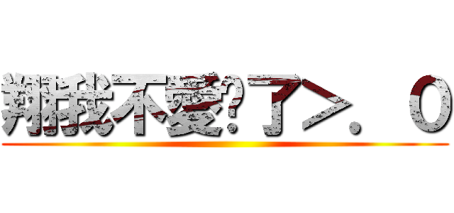 翔我不愛你了＞．０ ()