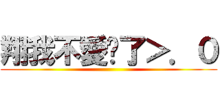 翔我不愛你了＞．０ ()