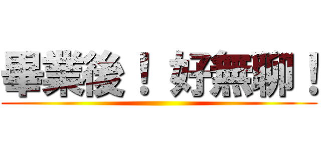 畢業後！ 好無聊！ ()