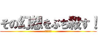 その幻想をぶち殺す！ (そ　げ　ぶ)