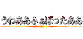 うわああふぁぼったああ (Ｆａｂｏｔｔａａａａ)