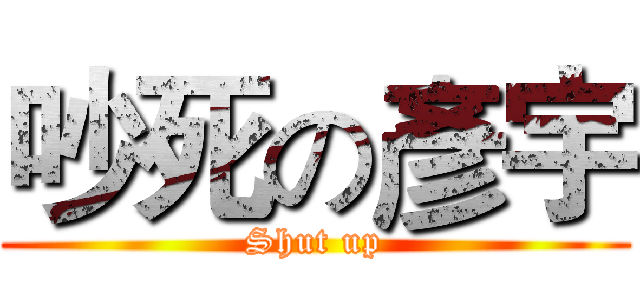 吵死の彥宇 (Shut up)