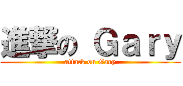 進撃の Ｇａｒｙ (attack on Gary)