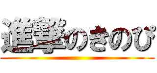 進撃のきのぴ ()