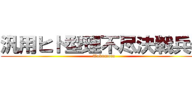 汎用ヒト型理不尽決戦兵器 (Tokumoto)