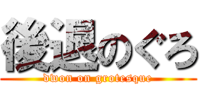後退のぐろ (dwon on grotesque)