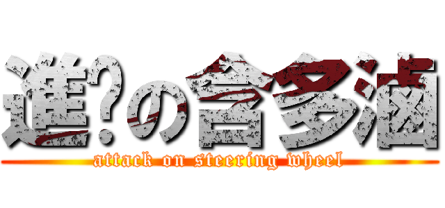 進擊の含多滷 (attack on steering wheel)