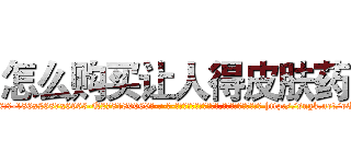 怎么购买让人得皮肤药 (怎么购买让人得皮肤药【电-186x2687x6963-Q278180069元-吉-药-业】我们做的是长期生意,靠的是老客户长期支持 http://sngk.net/oOHE7w
)
