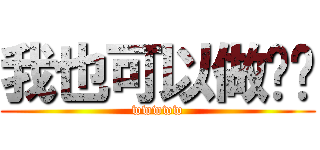 我也可以做这种 (wwwww)