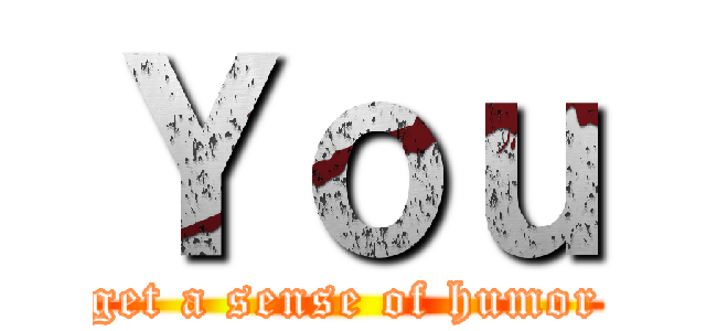 Ｙｏｕ (get a sense of humor)