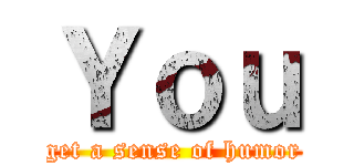 Ｙｏｕ (get a sense of humor)
