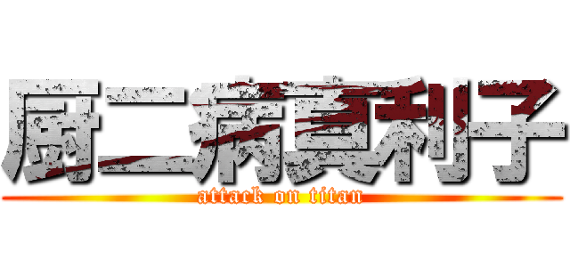 厨二病真利子 (attack on titan)