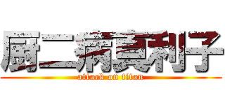 厨二病真利子 (attack on titan)