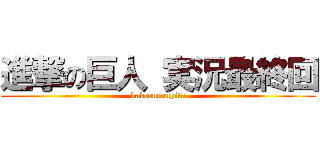 進撃の巨人 実況最終回 (kakeruennpitu)