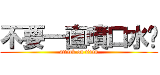 不要一直噴口水啦 (attack on titan)