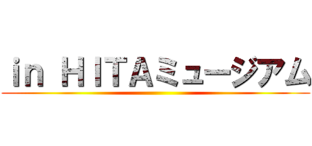 ｉｎ ＨＩＴＡミュージアム ()