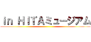 ｉｎ ＨＩＴＡミュージアム ()