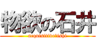 物欲の石井 (acquisitive　ishi)