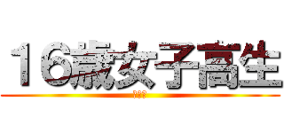 １６歳女子高生 (ＪＫ①)