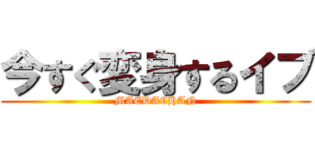 今すぐ変身するイブ (MAEDACHAN)