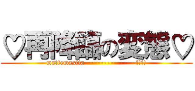 ♡再降臨の変態♡ (mattemasita----------------!!!!)