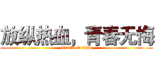 放纵热血，青春无悔 (attack on titan)