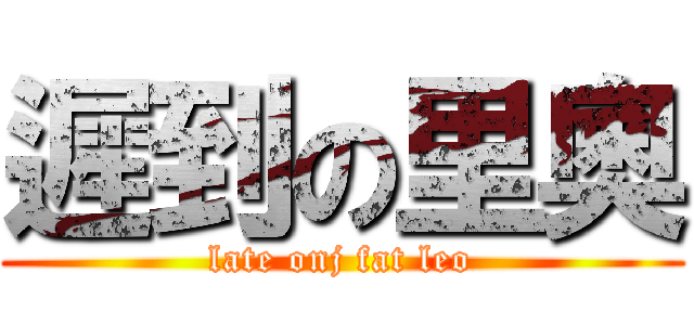 遲到の里奧 (late onj fat leo)