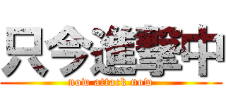 只今進撃中 (now attack now)