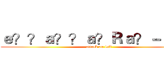 ｅ？？ａ？？ａ？Ｒａ？－ａ？ａ (attack on loli)