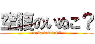 空腹のいぬこ？ (mada tabetai ?)