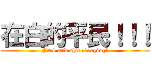 在白的平民！！！ (Fuck and shit everyday!)