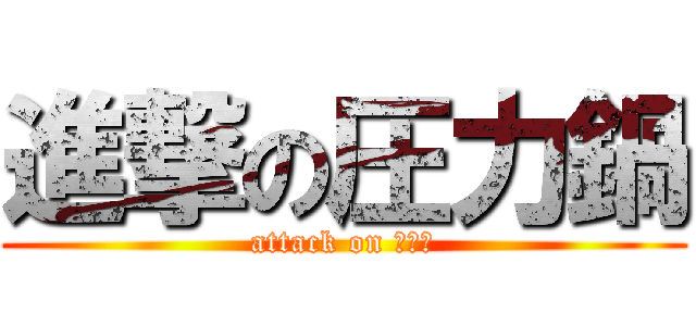 進撃の圧力鍋 (attack on 压力锅)