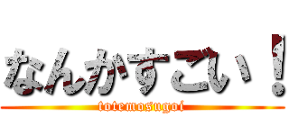 なんかすごい！ (totemosugoi)