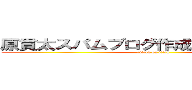 原貫太スパムブログ作成ＹｏｕＴｕｂｅｒ (attack on titan)