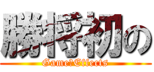 勝将初の (Game　Effects)