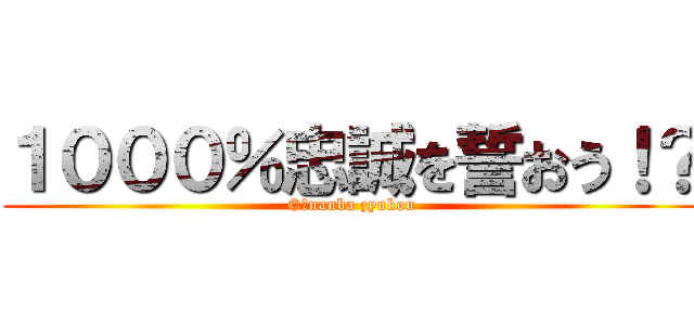 １０００％忠誠を誓おう！？ (©️nanba zyukou)