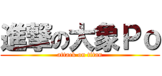 進撃の大象Ｐｏ (attack on titan)