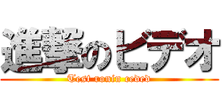 進撃のビデオ (Test ronin ceded)