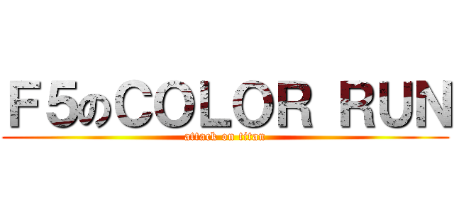 Ｆ５のＣＯＬＯＲ ＲＵＮ (attack on titan)