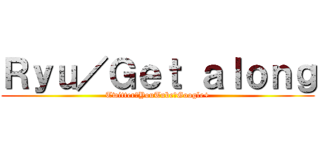 Ｒｙｕ／Ｇｅｔ ａｌｏｎｇ (Twitter　YouTube　Google+)