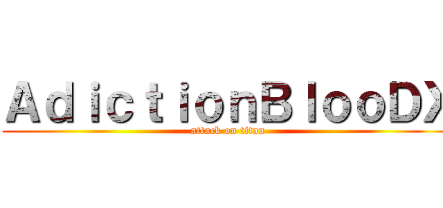 ＡｄｉｃｔｉｏｎＢｌｏｏＤＸ (attack on titan)