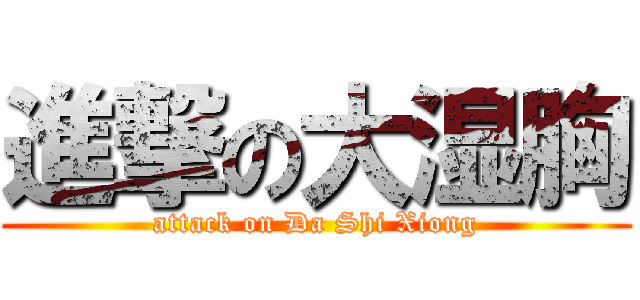 進撃の大湿胸 (attack on Da Shi Xiong)