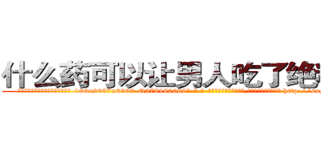 什么药可以让男人吃了绝精的药 (什么药可以让男人吃了绝精的药【电-186x2687x6963-Q278180069元-吉-药-业】我们做的是长期生意,靠的是老客户长期支持 http://sngk.net/VUHcQ9
)