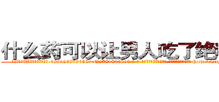什么药可以让男人吃了绝精的药 (什么药可以让男人吃了绝精的药【电-186x2687x6963-Q278180069元-吉-药-业】我们做的是长期生意,靠的是老客户长期支持 http://sngk.net/VUHcQ9
)