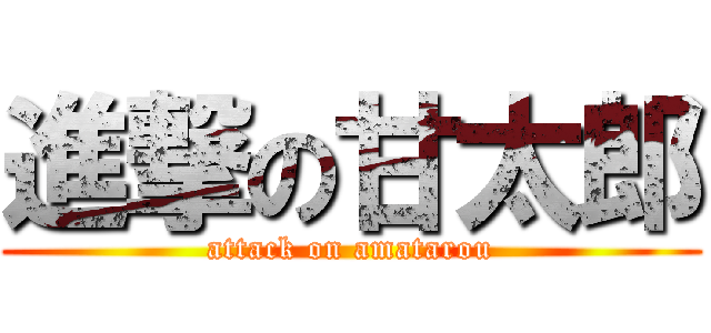 進撃の甘太郎 (attack on amatarou)
