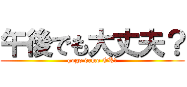 午後でも大丈夫？ (gogo demo OK？)