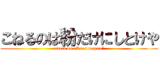 こねるのは粉だけにしとけや (attack on "Konapunpun")