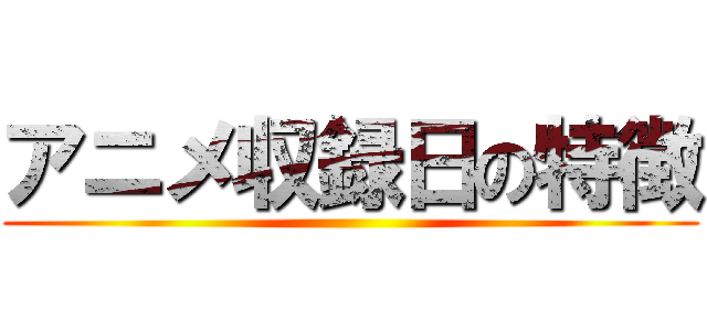アニメ収録日の特徴 ()